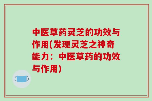 中医草药灵芝的功效与作用(发现灵芝之神奇能力:中医草药的功效与作用)