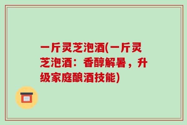一斤灵芝泡酒(一斤灵芝泡酒:香醇解暑,升级家庭酿酒技能)