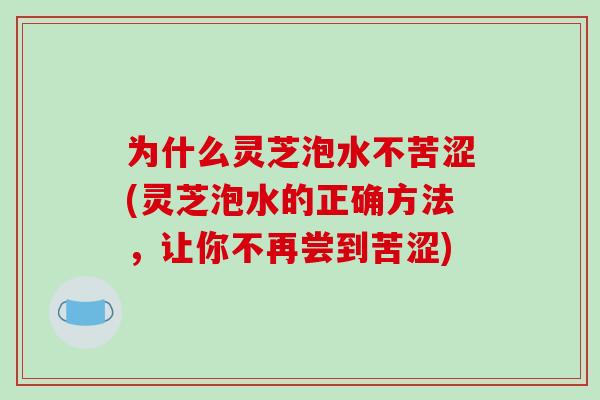为什么灵芝泡水不苦涩(灵芝泡水的正确方法，让你不再尝到苦涩)