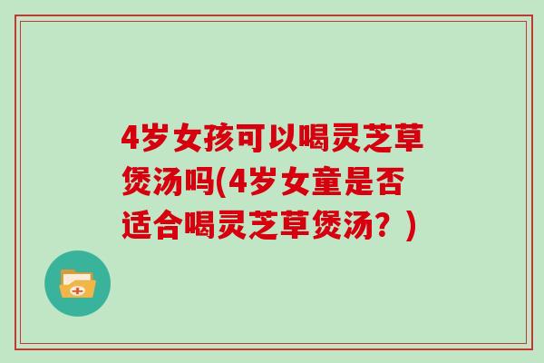 4岁女孩可以喝灵芝草煲汤吗(4岁女童是否适合喝灵芝草煲汤？)