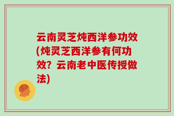云南灵芝炖西洋参功效(炖灵芝西洋参有何功效？云南老中医传授做法)