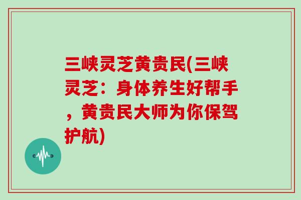 三峡灵芝黄贵民(三峡灵芝：身体养生好帮手，黄贵民大师为你保驾护航)