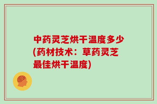 中药灵芝烘干温度多少(药材技术:草药灵芝最佳烘干温度)
