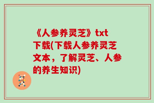 《人参养灵芝》txt下载(下载人参养灵芝文本,了解灵芝、人参的养生知识)