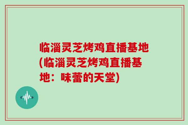 临淄灵芝烤鸡直播基地(临淄灵芝烤鸡直播基地:味蕾的天堂)
