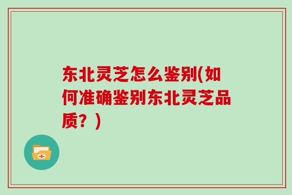 东北灵芝怎么鉴别(如何准确鉴别东北灵芝品质?)