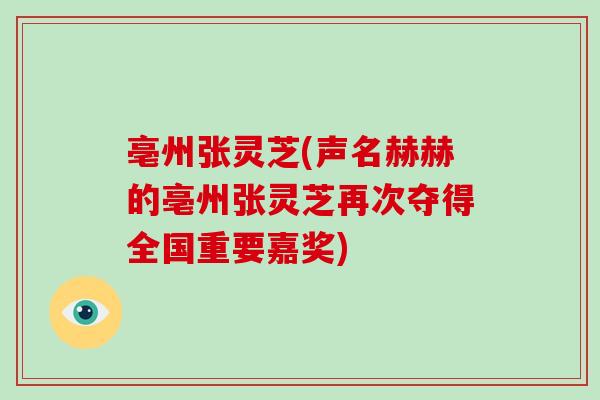 亳州张灵芝(声名赫赫的亳州张灵芝再次夺得全国重要嘉奖)