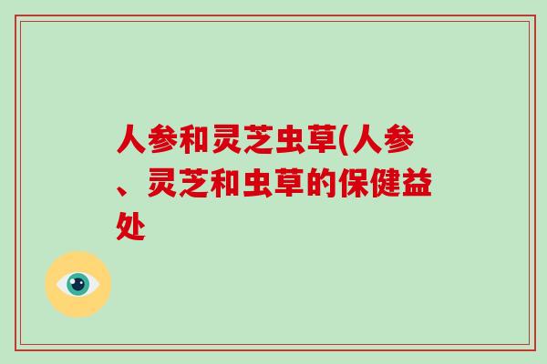 人参和灵芝虫草(人参、灵芝和虫草的保健益处