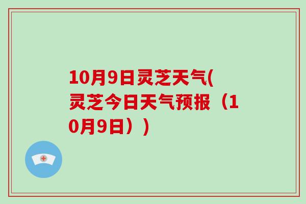 10月9日灵芝天气(灵芝今日天气预报(10月9日))