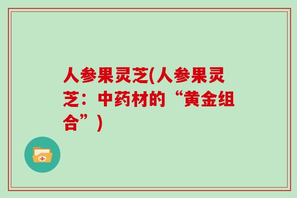 人参果灵芝(人参果灵芝：中药材的“黄金组合”)