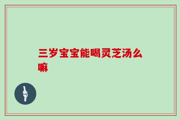 三岁宝宝能喝灵芝汤么嘛