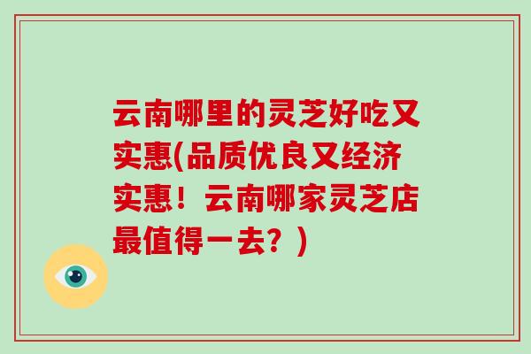 云南哪里的灵芝好吃又实惠(品质优良又经济实惠!云南哪家灵芝店最值得一去?)