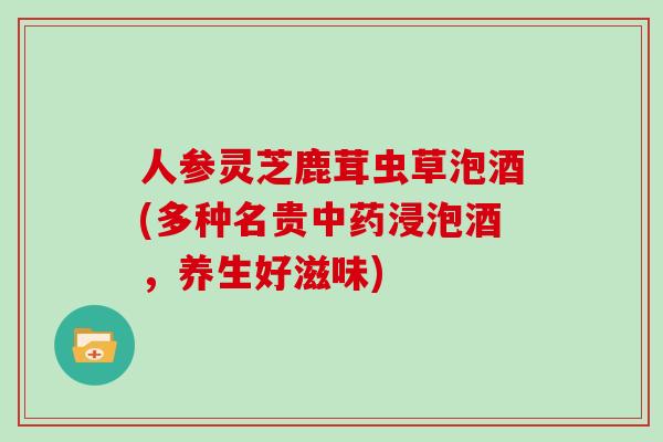 人参灵芝鹿茸虫草泡酒(多种名贵中药浸泡酒，养生好滋味)