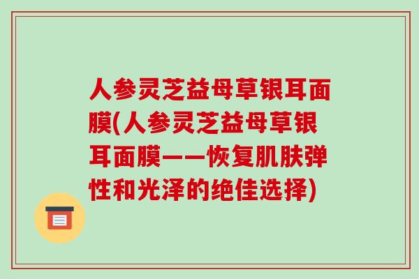 人参灵芝益母草银耳面膜(人参灵芝益母草银耳面膜——恢复肌肤弹性和光泽的绝佳选择)