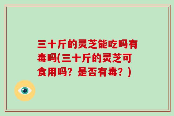 三十斤的灵芝能吃吗有毒吗(三十斤的灵芝可食用吗?是否有毒?)