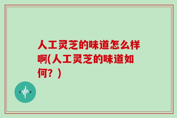 人工灵芝的味道怎么样啊(人工灵芝的味道如何？)