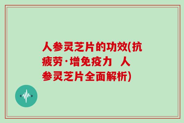 人参灵芝片的功效(抗疲劳·增免疫力  人参灵芝片全面解析)