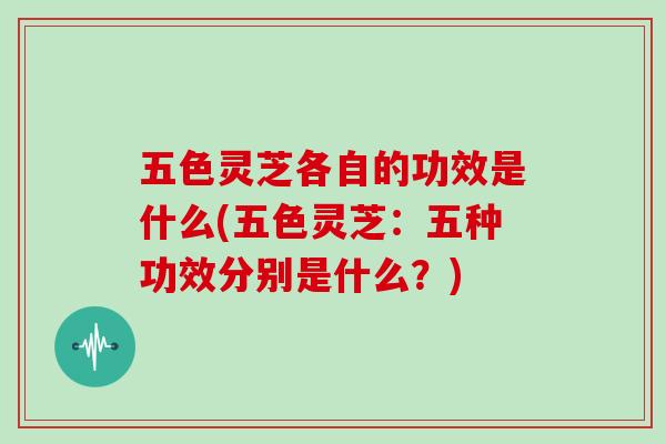五色灵芝各自的功效是什么(五色灵芝:五种功效分别是什么?)
