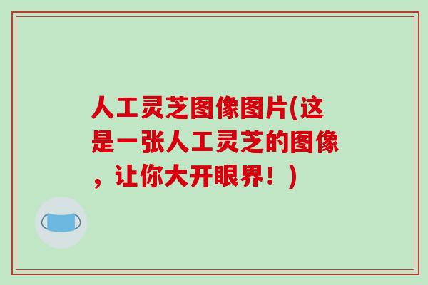 人工灵芝图像图片(这是一张人工灵芝的图像，让你大开眼界！)
