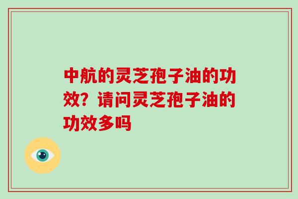 中航的灵芝孢子油的功效?请问灵芝孢子油的功效多吗