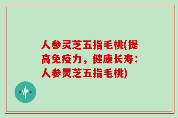 人参灵芝五指毛桃(提高免疫力，健康长寿：人参灵芝五指毛桃)