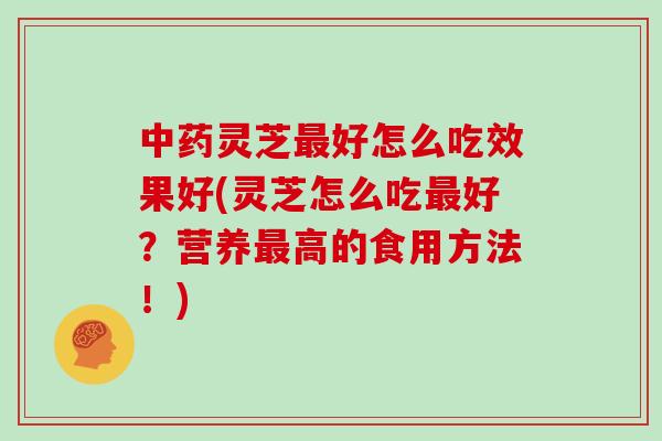 中药灵芝最好怎么吃效果好(灵芝怎么吃最好?营养最高的食用方法!)