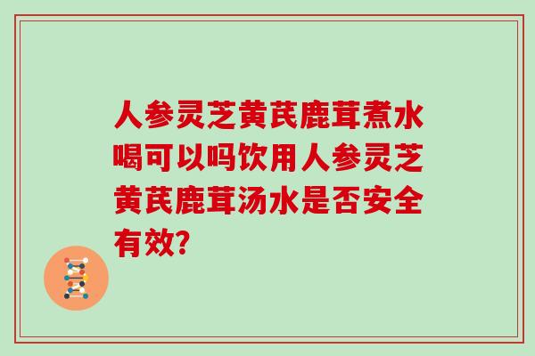 人参灵芝黄芪鹿茸煮水喝可以吗饮用人参灵芝黄芪鹿茸汤水是否安全有效?