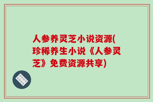 人参养灵芝小说资源(珍稀养生小说《人参灵芝》免费资源共享)
