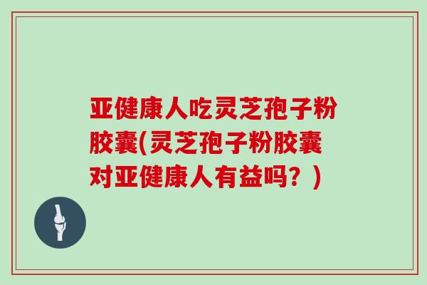 亚健康人吃灵芝孢子粉胶囊(灵芝孢子粉胶囊对亚健康人有益吗?)