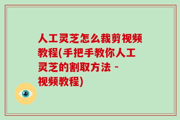 人工灵芝怎么裁剪视频教程(手把手教你人工灵芝的割取方法 - 视频教程)