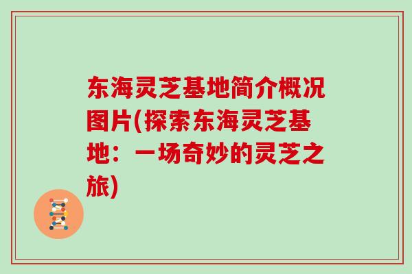 东海灵芝基地简介概况图片(探索东海灵芝基地：一场奇妙的灵芝之旅)