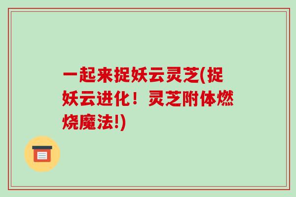 一起来捉妖云灵芝(捉妖云进化!灵芝附体燃烧魔法!)