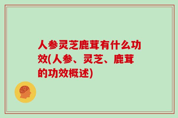 人参灵芝鹿茸有什么功效(人参、灵芝、鹿茸的功效概述)