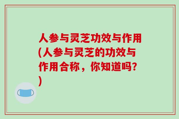 人参与灵芝功效与作用(人参与灵芝的功效与作用合称，你知道吗？)