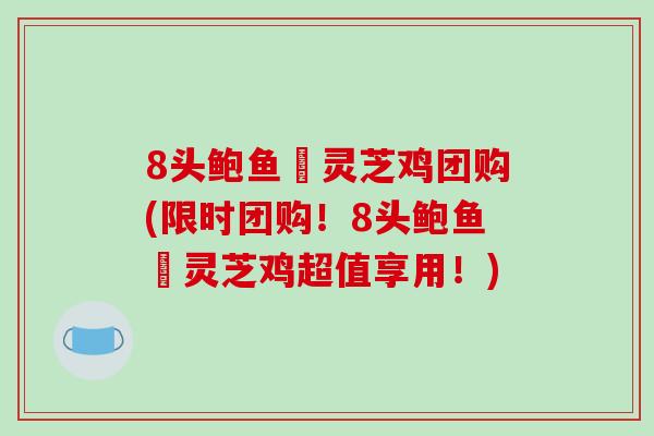 8头鲍鱼炆灵芝鸡团购(限时团购!8头鲍鱼炆灵芝鸡超值享用!)