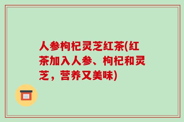 人参枸杞灵芝红茶(红茶加入人参、枸杞和灵芝,营养又美味)