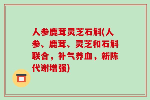 人参鹿茸灵芝石斛(人参、鹿茸、灵芝和石斛联合,补气养血,新陈代谢增强)