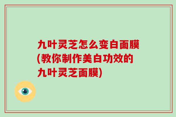 九叶灵芝怎么变白面膜(教你制作美白功效的九叶灵芝面膜)