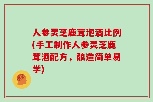 人参灵芝鹿茸泡酒比例(手工制作人参灵芝鹿茸酒配方,酿造简单易学)