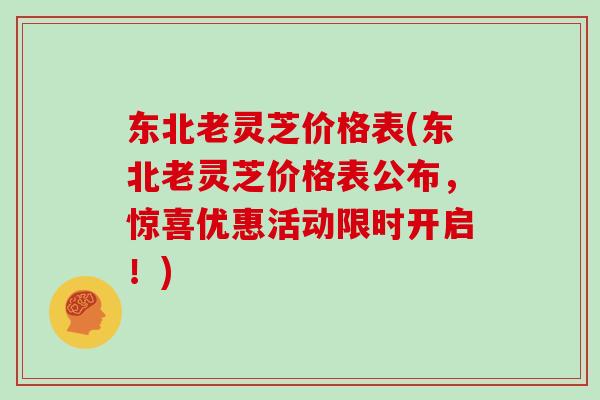 东北老灵芝价格表(东北老灵芝价格表公布,惊喜优惠活动限时开启!)