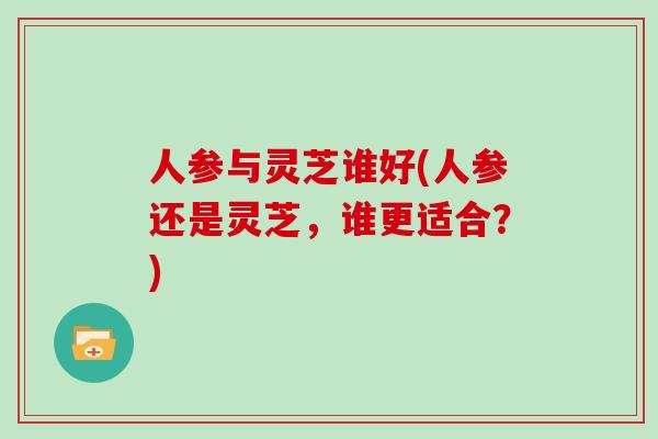 人参与灵芝谁好(人参还是灵芝，谁更适合？)