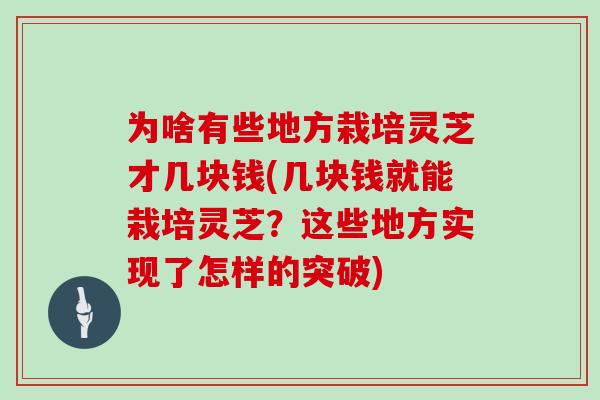 为啥有些地方栽培灵芝才几块钱(几块钱就能栽培灵芝?这些地方实现了怎样的突破)