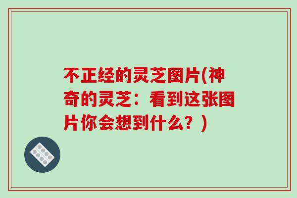 不正经的灵芝图片(神奇的灵芝:看到这张图片你会想到什么?)