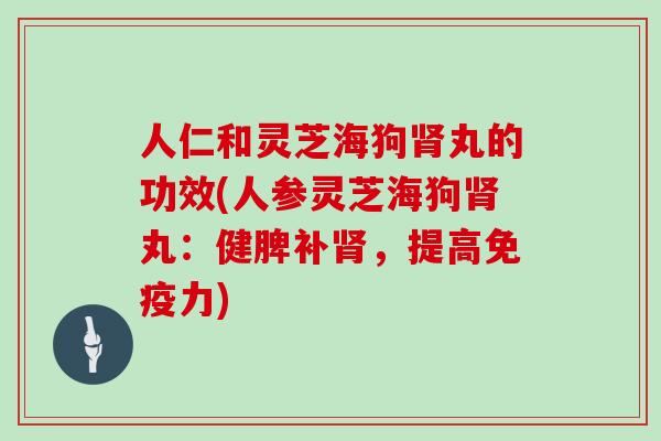 人仁和灵芝海狗肾丸的功效(人参灵芝海狗肾丸:健脾补肾,提高免疫力)