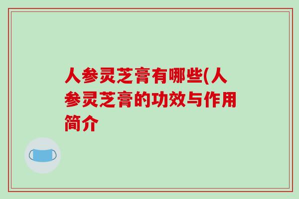 人参灵芝膏有哪些(人参灵芝膏的功效与作用简介