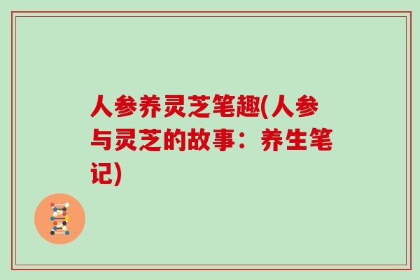 人参养灵芝笔趣(人参与灵芝的故事:养生笔记)