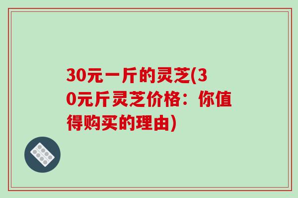 30元一斤的灵芝(30元斤灵芝价格:你值得购买的理由)