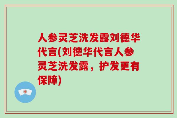 人参灵芝洗发露刘德华代言(刘德华代言人参灵芝洗发露,护发更有保障)