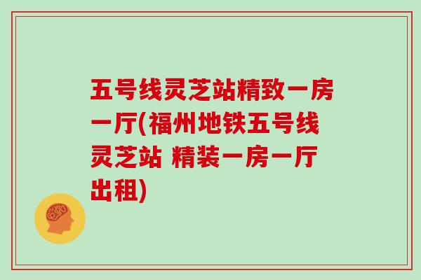 五号线灵芝站精致一房一厅(福州地铁五号线灵芝站 精装一房一厅出租)
