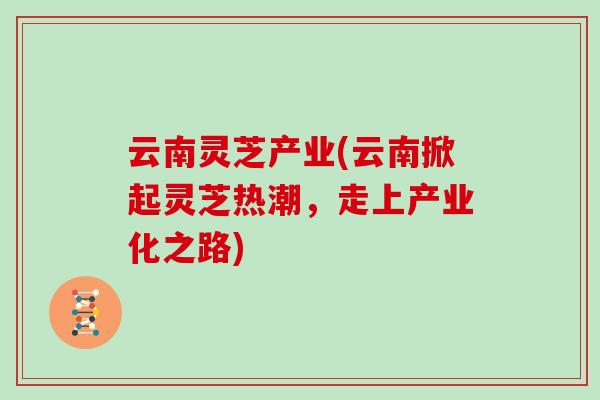云南灵芝产业(云南掀起灵芝热潮，走上产业化之路)